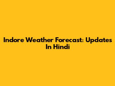 Indore Weather Forecast: Updates In Hindi