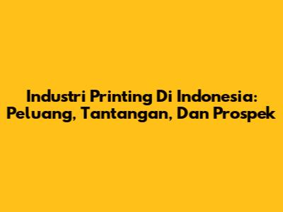 Industri Printing Di Indonesia: Peluang, Tantangan, Dan Prospek
