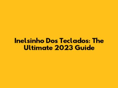 Inelsinho Dos Teclados: The Ultimate 2023 Guide