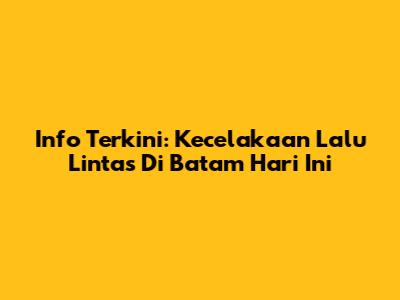 Info Terkini: Kecelakaan Lalu Lintas Di Batam Hari Ini