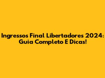 Ingressos Final Libertadores 2024: Guia Completo E Dicas!