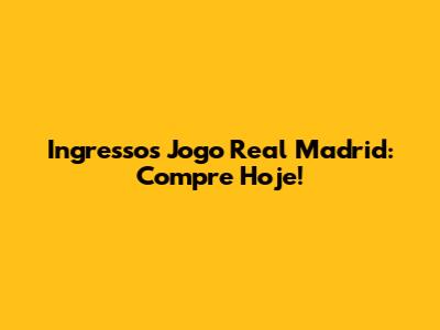 Ingressos Jogo Real Madrid: Compre Hoje!