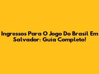 Ingressos Para O Jogo Do Brasil Em Salvador: Guia Completo!