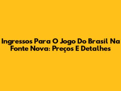 Ingressos Para O Jogo Do Brasil Na Fonte Nova: Preços E Detalhes