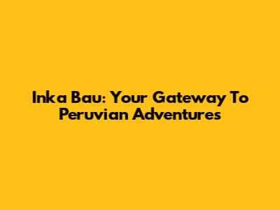 Inka Bau: Your Gateway To Peruvian Adventures