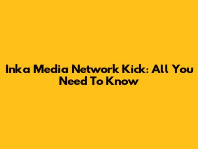 Inka Media Network Kick: All You Need To Know