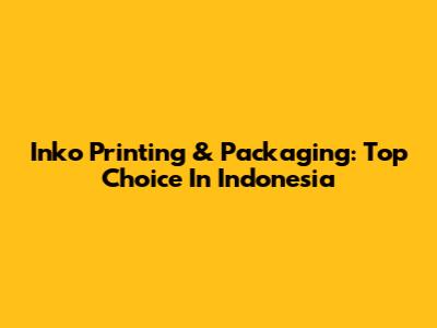 Inko Printing & Packaging: Top Choice In Indonesia