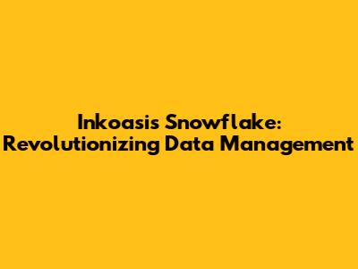Inkoasis Snowflake: Revolutionizing Data Management