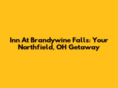 Inn At Brandywine Falls: Your Northfield, OH Getaway