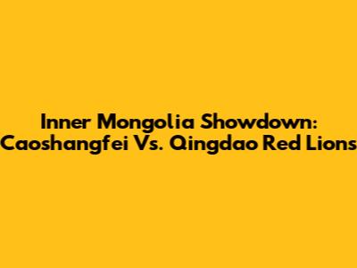 Inner Mongolia Showdown: Caoshangfei Vs. Qingdao Red Lions