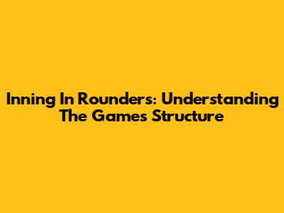 Inning In Rounders: Understanding The Game's Structure