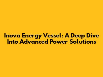 Inova Energy Vessel: A Deep Dive Into Advanced Power Solutions