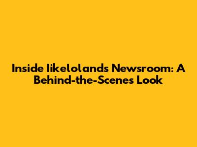 Inside Iikeloland's Newsroom: A Behind-the-Scenes Look