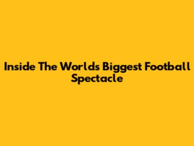 Inside The World's Biggest Football Spectacle