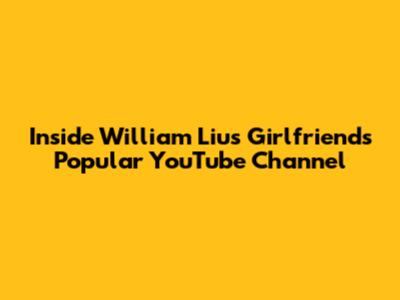 Inside William Liu's Girlfriend's Popular YouTube Channel