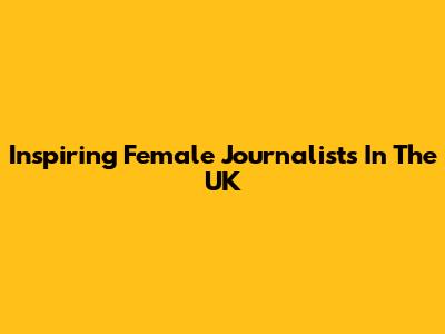 Inspiring Female Journalists In The UK