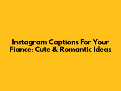 Instagram Captions For Your Fiance: Cute & Romantic Ideas