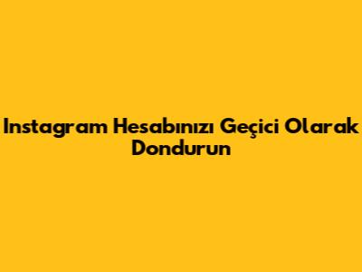 Instagram Hesabınızı Geçici Olarak Dondurun