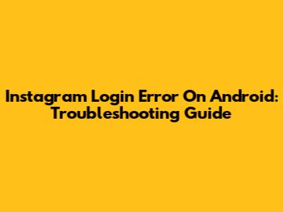 Instagram Login Error On Android: Troubleshooting Guide