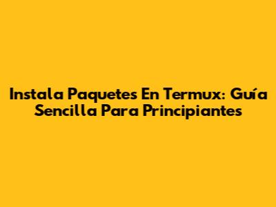 Instala Paquetes En Termux: Guía Sencilla Para Principiantes
