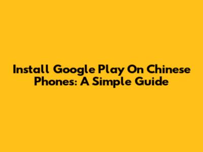 Install Google Play On Chinese Phones: A Simple Guide