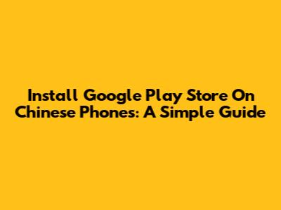 Install Google Play Store On Chinese Phones: A Simple Guide