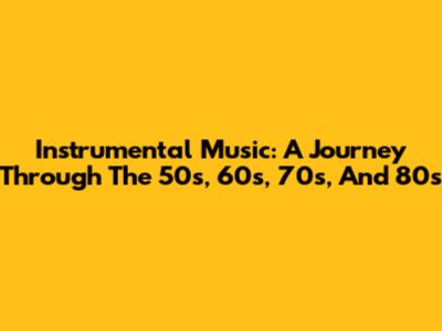 Instrumental Music: A Journey Through The 50s, 60s, 70s, And 80s