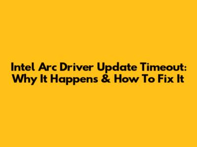 Intel Arc Driver Update Timeout: Why It Happens & How To Fix It