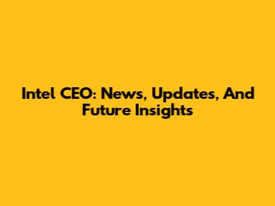Intel CEO: News, Updates, And Future Insights