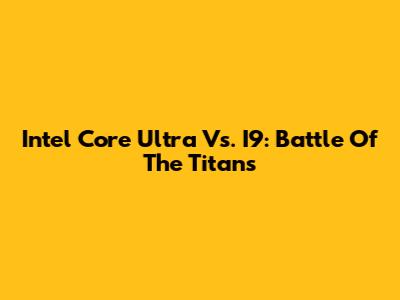 Intel Core Ultra Vs. I9: Battle Of The Titans