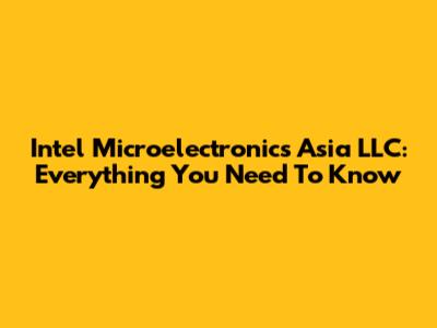 Intel Microelectronics Asia LLC: Everything You Need To Know
