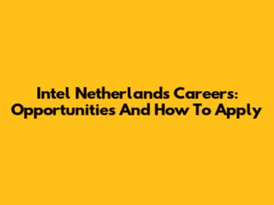 Intel Netherlands Careers: Opportunities And How To Apply