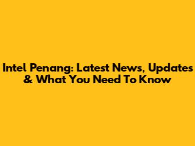 Intel Penang: Latest News, Updates & What You Need To Know