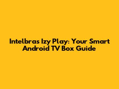 Intelbras Izy Play: Your Smart Android TV Box Guide