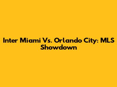 Inter Miami Vs. Orlando City: MLS Showdown