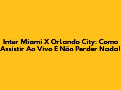 Inter Miami X Orlando City: Como Assistir Ao Vivo E Não Perder Nada!