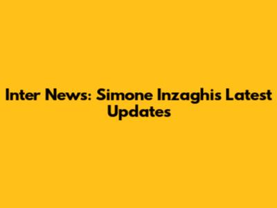 Inter News: Simone Inzaghi's Latest Updates