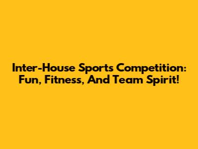 Inter-House Sports Competition: Fun, Fitness, And Team Spirit!