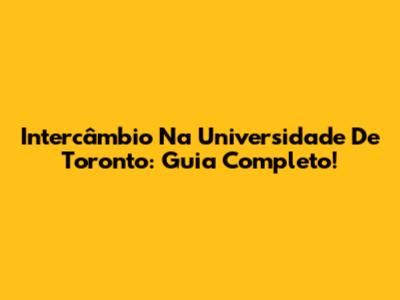 Intercâmbio Na Universidade De Toronto: Guia Completo!