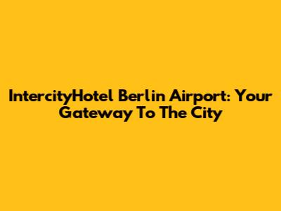 IntercityHotel Berlin Airport: Your Gateway To The City
