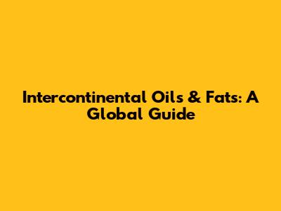 Intercontinental Oils & Fats: A Global Guide