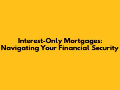 Interest-Only Mortgages: Navigating Your Financial Security