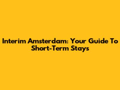 Interim Amsterdam: Your Guide To Short-Term Stays