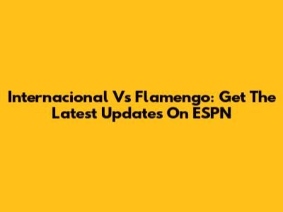 Internacional Vs Flamengo: Get The Latest Updates On ESPN