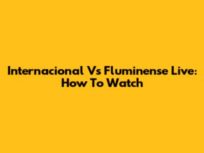 Internacional Vs Fluminense Live: How To Watch