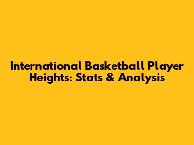 International Basketball Player Heights: Stats & Analysis