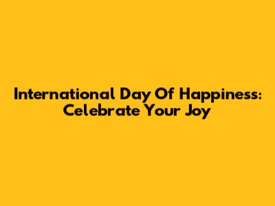 International Day Of Happiness: Celebrate Your Joy