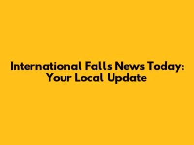 International Falls News Today: Your Local Update