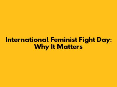 International Feminist Fight Day: Why It Matters