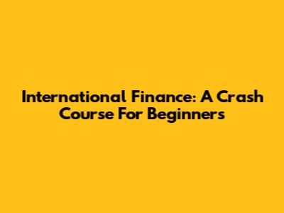 International Finance: A Crash Course For Beginners